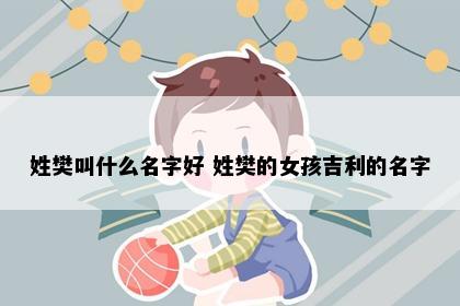 姓樊叫什么名字好 姓樊的女孩吉利的名字