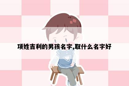 项姓吉利的男孩名字,取什么名字好