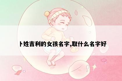 卜姓吉利的女孩名字,取什么名字好