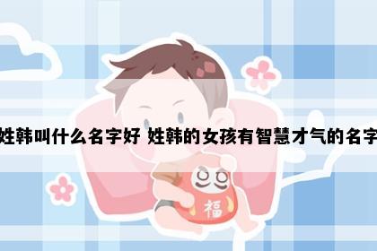 姓韩叫什么名字好 姓韩的女孩有智慧才气的名字